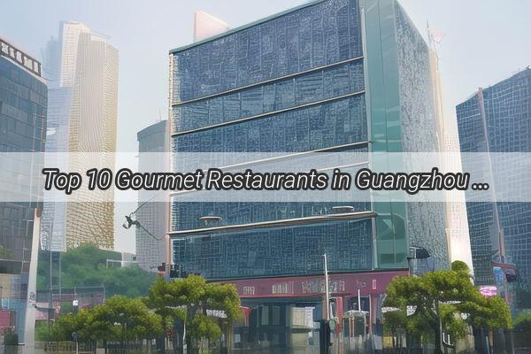 Top 10 Gourmet Restaurants in Guangzhou A Culinary Journey Through Chinese Delicacies